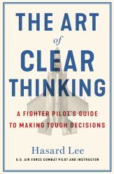 The Art of Clear Thinking : A Fighter Pilot's Guide to Making Tough Decisions