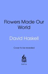 How Flowers Made Our World : The Story of Nature's Revolutionaries