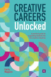 Creative Careers Unlocked : A Practical Guide for Supporting Students into the Creative Industries
