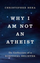 Why I Am Not an Atheist : The Confessions of a Sceptical Believer
