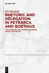 Rhetoric and Delegation in Petrarca and Boethius : With Remarks on Cicero, Augustine, Dante, Boccaccio