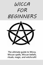 Wicca for Beginners : The Ultimate Guide to Wicca, Wiccan Spells, Wiccan Beliefs, Rituals, Magic, and Witchcraft!