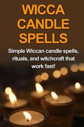 Wicca Candle Spells : Simple Wiccan Candle Spells, Rituals, and Witchcraft That Work Fast!