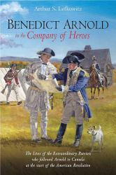Benedict Arnold in the Company of Heroes : The Lives of the Extraordinary Patriots Who Followed Arnold to Canada at the Start of the American Revolution