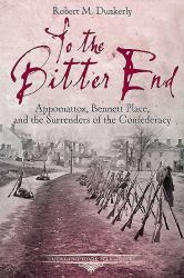 To the Bitter End : Appomattox, Bennett Place, and the Surrenders of the Confederacy