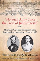 No Such Army since the Days of Julius Caesar : Sherman's Carolinas Campaign from Fayetteville to Averasboro, March 1865