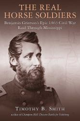 The Real Horse Soldiers : Benjamin Grierson's Epic 1863 Civil War Raid Through Mississippi