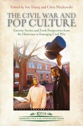 The Civil War and Pop Culture : Favorite Stories and Fresh Perspectives from the Historians of Emerging Civil War