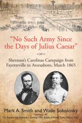 No Such Army since the Days of Julius Caesar : Sherman's Carolinas Campaign from Fayetteville to Averasboro, March 1865