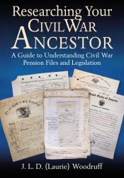 Researching Your Civil War Ancestor : A Guide to Understanding Civil War Pension Files and Legislation