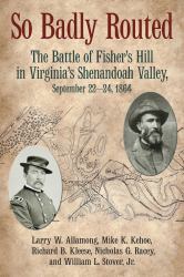 So Badly Routed : The Battle of Fisher's Hill in Virginia's Shenandoah Valley, September 22-24 1864