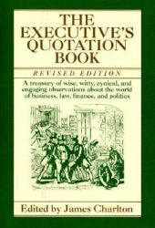 The Executive's Quotation Book : A Treasury of Wise, Witty, Cynical, and Engaging Observatins about the World of Business, Law, Finance, and Politics