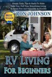 RV Living for Beginners : Simple Tools, Tips and Hacks to Make Debt Free, Full Time Motorhome Living As Stress Free and Enjoyable As Possible