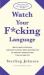 Watch Your F*cking Language : How to Swear Effectively, Explained in Explicit Detail and Enhanced by Numerous Examples Taken from Everyday Life