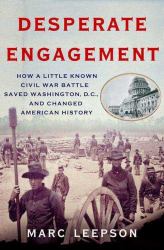Desperate Engagement : How a Little-Known Civil War Battle Saved Washington, D. C. , and Changed American History