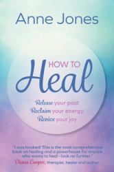 How to Heal : Release Your Past, Reclaim Your Energy, Revive Your Joy