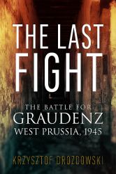The Last Fight : The Battle for Graudenz, West Prussia 1945