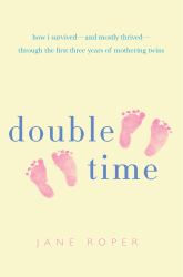 Double Time : How I Survived - And Mostly Thrived - Through the First Three Years of Mothering Twins