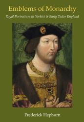 Emblems of Monarchy : Royal Portraiture in Yorkist and Early Tudor England