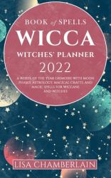 Wicca Book of Spells Witches' Planner 2022 : A Wheel of the Year Grimoire with Moon Phases, Astrology, Magical Crafts, and Magic Spells for Wiccans and Witches
