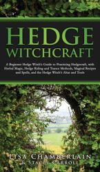 Hedge Witchcraft : A Beginner Hedge Witch's Guide to Practicing Hedgecraft, with Herbal Magic, Hedge Riding and Trance Methods, Magical Recipes and Spells, and the Hedge Witch's Altar and Tools