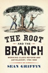 The Root and the Branch : Working-Class Reform and Antislavery, 1790-1860