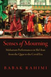Senses of Mourning : Moharram Performances in Shiʿi Iran from the Qajar to the Covid Era