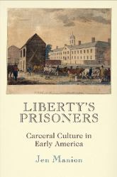 Liberty's Prisoners : Carceral Culture in Early America