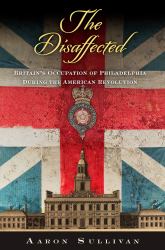 The Disaffected : Britain's Occupation of Philadelphia During the American Revolution