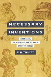 Necessary Inventions : Roger Bacon, the Middle Ages, and the Making of Modern Science