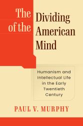 The Dividing of the American Mind : Humanism and Intellectual Life in the Early Twentieth Century