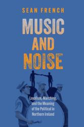 Music and Noise : Loyalism, Marching, and the Meaning of the Political in Northern Ireland