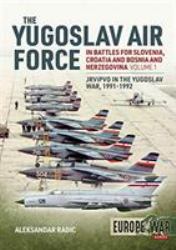 The Yugoslav Air Force in the Battles for Slovenia Croatia and Bosnia and Herzegovina 1991-1992 : Volume 1 - JRViPVO in Yugoslav War, 1991-1992
