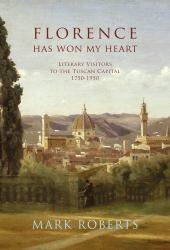 Florence Has Won My Heart : Literary Visitors to the Tuscan Capital, 1750-1950