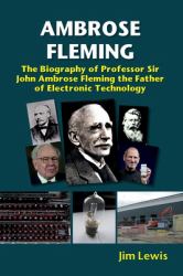 Ambrose Fleming : The Biography of Professor Sir John Ambrose Fleming, the Father of Electronic Technology