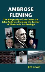 Ambrose Fleming : The Biography of Professor Sir John Ambrose Fleming, the Father of Electronic Technology