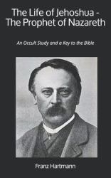 The Life of Jehoshua - the Prophet of Nazareth : An Occult Study and a Key to the Bible