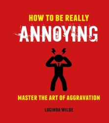 How to Be Really Annoying : Master the Art of Aggravation