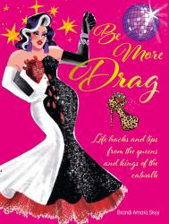 Be More Drag : Life Hacks and Tips from the Queens and Kings of the Catwalk