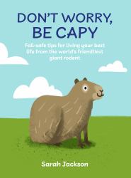 Don't Worry, Be Capy : Fail-Safe Tips for Living Your Best Life from the World's Friendliest Giant Rodent
