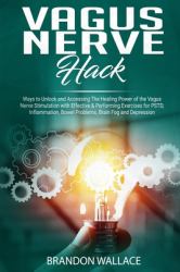 Vagus Nerve Hack : Ways to Unlock and Accessing the Healing Power of the Vagus Nerve Stimulation with Effective and Performing Exercises for PSTD, Inflammation, Bowel Problem, Brain Fog and Depression