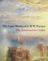 The Late Works of J. M. W. Turner : The Artist and His Critics