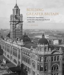 Building Greater Britain : Architecture, Imperialism, and the Edwardian Baroque Revival, 1885 - 1920