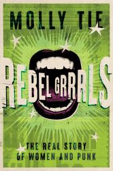 Rebel Grrrls : The Real Story of Women and Punk from the 1970s to Today