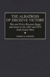 The Albatross of Decisive Victory : War and Policy Between Egypt and Israel in the 1967 and 1973 Arab-Israeli Wars