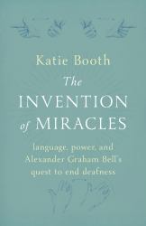 The Invention of Miracles : Language, Power, and Alexander Graham Bell's Quest to End Deafness