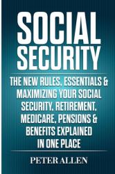 Social Security : The New Rules, Essentials & Maximizing Your Social Security, Retirement, Medicare, Pensions & Benefits Explained in One Place