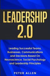 Leadership 2. 0 : Leading Successful Teams, Businesses, Communications and Decisions Based on Neuroscience, Social Psychology and Leadership Principles