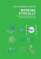 Working Ethically: Creating a Sustainable Business ... Without Breaking the Bank : Creating a Sustainable Business ... Without Breaking the Bank