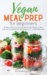 Vegan Meal Prep for Beginners : 30 Days of Delicious and Easy Whole Foods Recipes to Save Time and Eat Healthy with Meal Prepping for a Plant-Based Diet